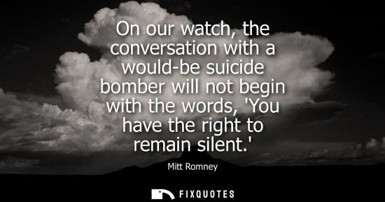 Small: On our watch, the conversation with a would-be suicide bomber will not begin with the words, You have the righ