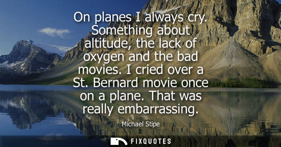 Small: On planes I always cry. Something about altitude, the lack of oxygen and the bad movies. I cried over a