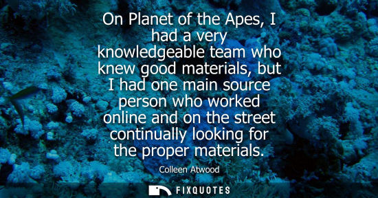 Small: On Planet of the Apes, I had a very knowledgeable team who knew good materials, but I had one main source pers