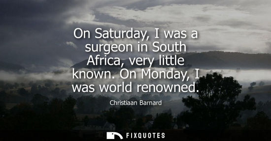Small: On Saturday, I was a surgeon in South Africa, very little known. On Monday, I was world renowned