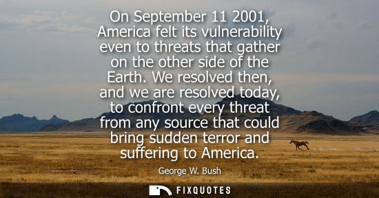 Small: On September 11 2001, America felt its vulnerability even to threats that gather on the other side of the Eart