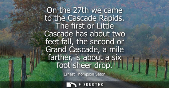 Small: On the 27th we came to the Cascade Rapids. The first or Little Cascade has about two feet fall, the sec