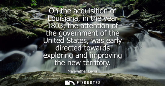 Small: On the acquisition of Louisiana, in the year 1803, the attention of the government of the United States