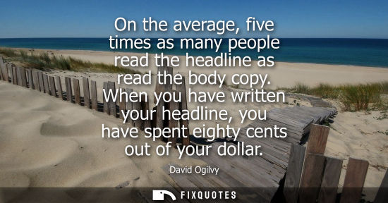 Small: On the average, five times as many people read the headline as read the body copy. When you have writte