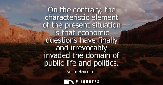 Small: On the contrary, the characteristic element of the present situation is that economic questions have fi