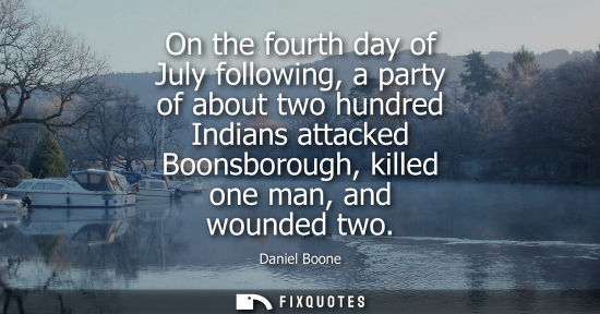 Small: On the fourth day of July following, a party of about two hundred Indians attacked Boonsborough, killed