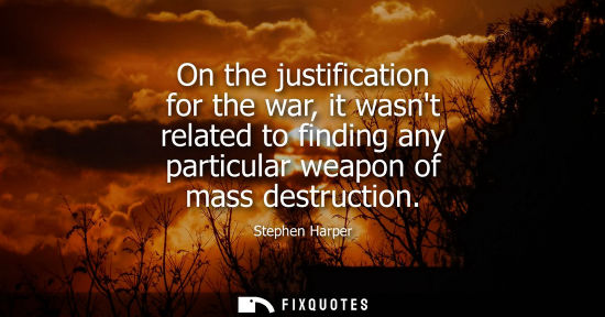 Small: On the justification for the war, it wasnt related to finding any particular weapon of mass destruction