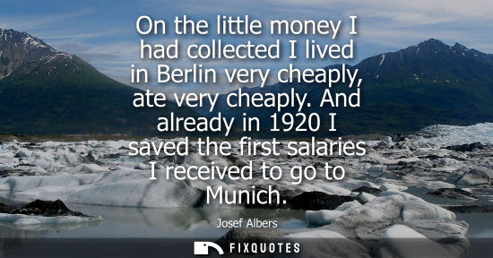Small: On the little money I had collected I lived in Berlin very cheaply, ate very cheaply. And already in 1920 I sa