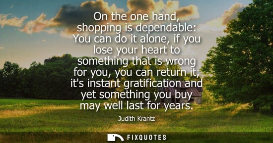 Small: On the one hand, shopping is dependable: You can do it alone, if you lose your heart to something that 