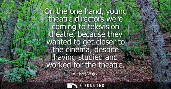 Small: On the one hand, young theatre directors were coming to television theatre, because they wanted to get 