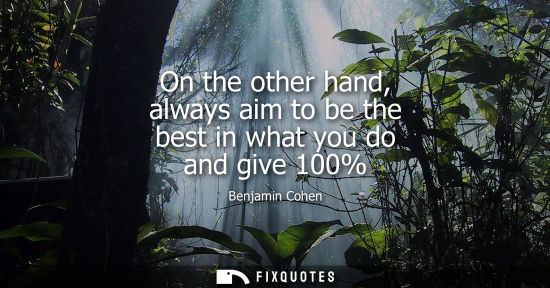 Small: On the other hand, always aim to be the best in what you do and give 100%