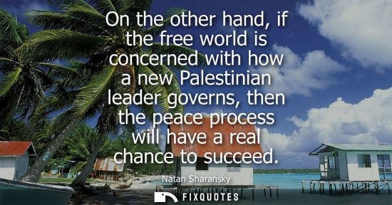 Small: On the other hand, if the free world is concerned with how a new Palestinian leader governs, then the p