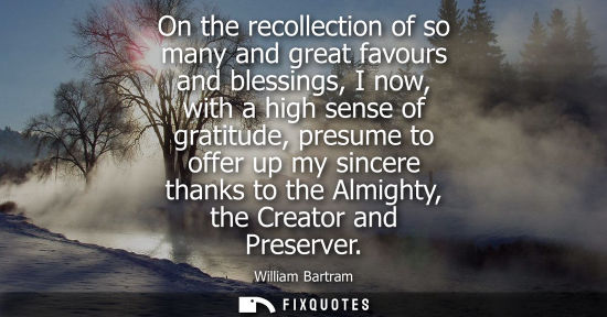 Small: On the recollection of so many and great favours and blessings, I now, with a high sense of gratitude, presume