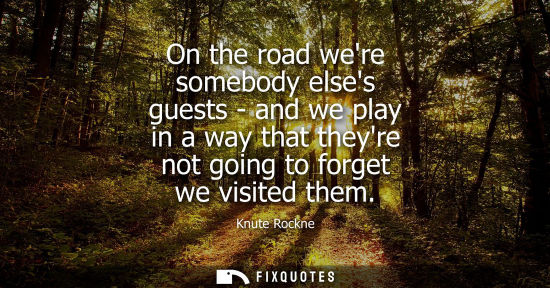Small: On the road were somebody elses guests - and we play in a way that theyre not going to forget we visite