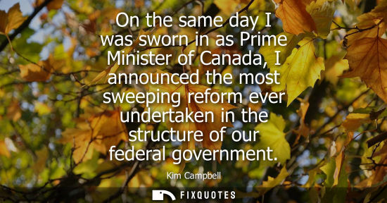 Small: On the same day I was sworn in as Prime Minister of Canada, I announced the most sweeping reform ever u