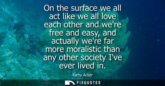 Small: On the surface we all act like we all love each other and were free and easy, and actually were far mor