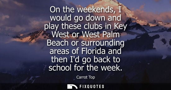 Small: On the weekends, I would go down and play these clubs in Key West or West Palm Beach or surrounding are