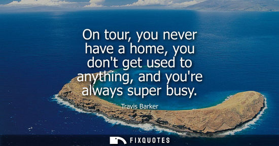 Small: On tour, you never have a home, you dont get used to anything, and youre always super busy
