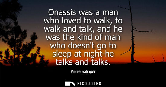 Small: Onassis was a man who loved to walk, to walk and talk, and he was the kind of man who doesnt go to slee