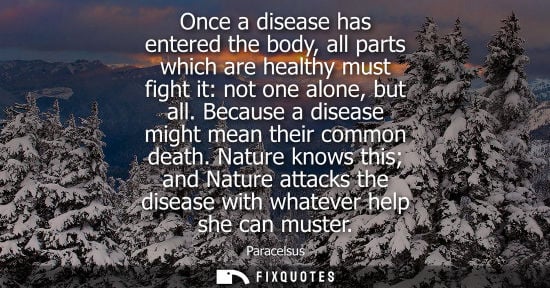 Small: Once a disease has entered the body, all parts which are healthy must fight it: not one alone, but all.
