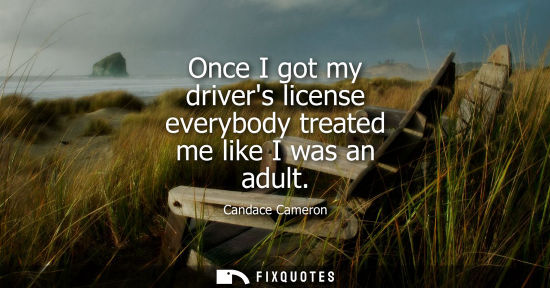 Small: Once I got my drivers license everybody treated me like I was an adult