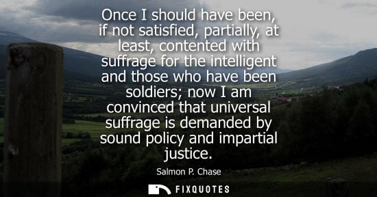 Small: Once I should have been, if not satisfied, partially, at least, contented with suffrage for the intelli