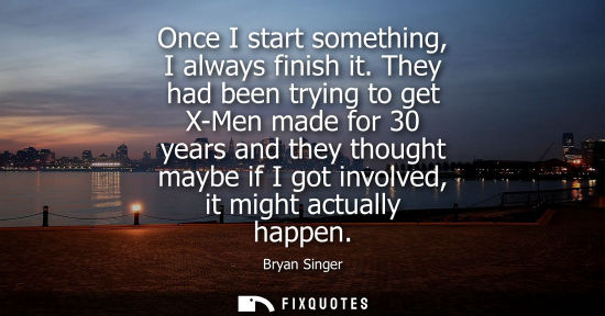 Small: Once I start something, I always finish it. They had been trying to get X-Men made for 30 years and the