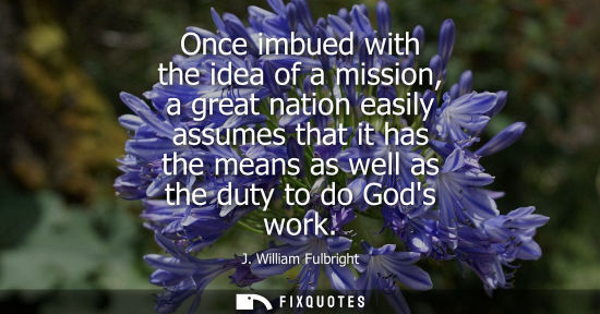 Small: Once imbued with the idea of a mission, a great nation easily assumes that it has the means as well as 