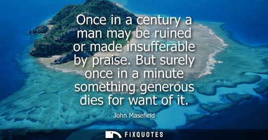 Small: Once in a century a man may be ruined or made insufferable by praise. But surely once in a minute somet