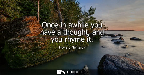 Small: Once in awhile you have a thought, and you rhyme it