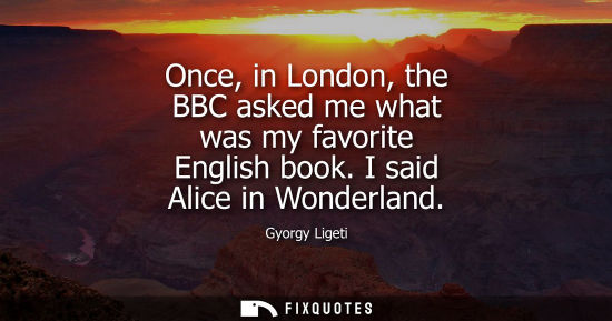 Small: Once, in London, the BBC asked me what was my favorite English book. I said Alice in Wonderland