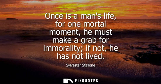 Small: Once is a mans life, for one mortal moment, he must make a grab for immorality if not, he has not lived