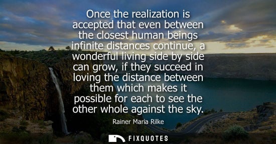 Small: Once the realization is accepted that even between the closest human beings infinite distances continue, a won