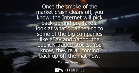 Small: Once the smoke of the market crash clears off, you know, the Internet will pick back up and go.