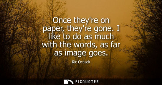Small: Once theyre on paper, theyre gone. I like to do as much with the words, as far as image goes