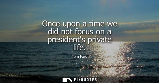 Small: Once upon a time we did not focus on a presidents private life
