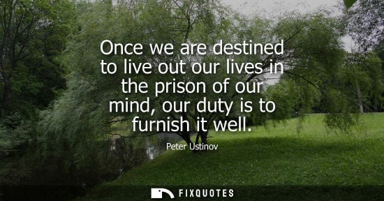 Small: Once we are destined to live out our lives in the prison of our mind, our duty is to furnish it well
