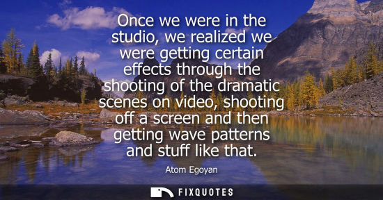 Small: Once we were in the studio, we realized we were getting certain effects through the shooting of the dra