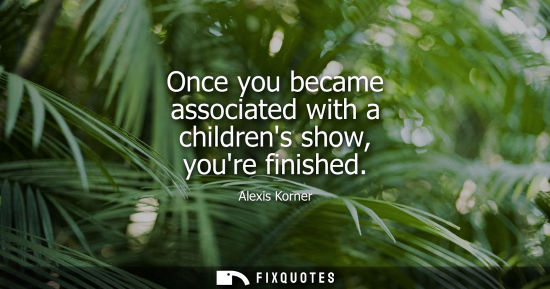 Small: Once you became associated with a childrens show, youre finished