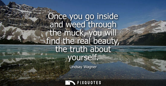 Small: Once you go inside and weed through the muck, you will find the real beauty, the truth about yourself