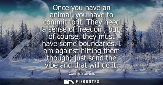 Small: Once you have an animal, you have to commit to it. They need a sense of freedom, but, of course, they m