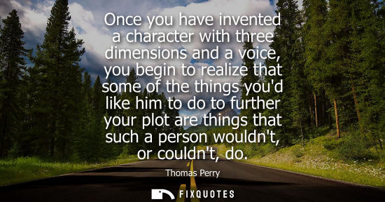 Small: Once you have invented a character with three dimensions and a voice, you begin to realize that some of