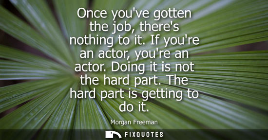 Small: Once youve gotten the job, theres nothing to it. If youre an actor, youre an actor. Doing it is not the