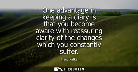 Small: One advantage in keeping a diary is that you become aware with reassuring clarity of the changes which 