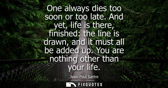 Small: One always dies too soon or too late. And yet, life is there, finished: the line is drawn, and it must all be 