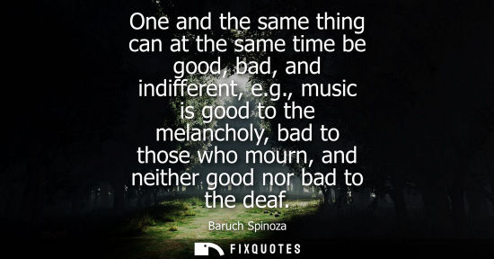 Small: One and the same thing can at the same time be good, bad, and indifferent, e.g., music is good to the melancho