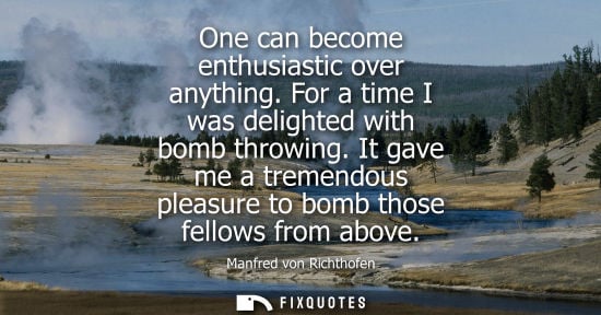 Small: One can become enthusiastic over anything. For a time I was delighted with bomb throwing. It gave me a 
