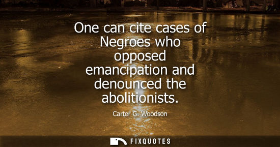 Small: One can cite cases of Negroes who opposed emancipation and denounced the abolitionists