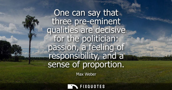 Small: One can say that three pre-eminent qualities are decisive for the politician: passion, a feeling of res