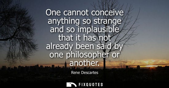 Small: One cannot conceive anything so strange and so implausible that it has not already been said by one philosophe